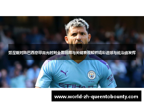 努涅斯对阵巴西意甲高光时刻全面回顾与关键表现解析精彩进球与统治级发挥