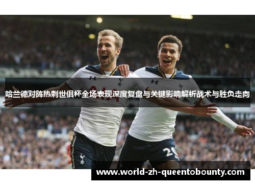 哈兰德对阵热刺世俱杯全场表现深度复盘与关键影响解析战术与胜负走向