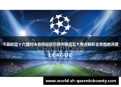 今晨欧冠十六强对决老将经验引领关键战五大看点解析全景前瞻深度