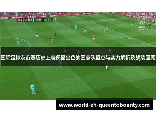 国际足球友谊赛历史上表现最出色的国家队盘点与实力解析及战绩回顾