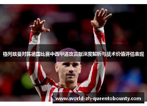 格列兹曼对阵德国比赛中西甲进攻贡献深度解析与战术价值评估表现