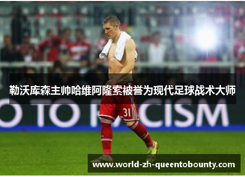 勒沃库森主帅哈维阿隆索被誉为现代足球战术大师