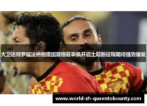 大卫达特罗福法纳租借加盟格兹泰佩开启土超新征程期待强势爆发