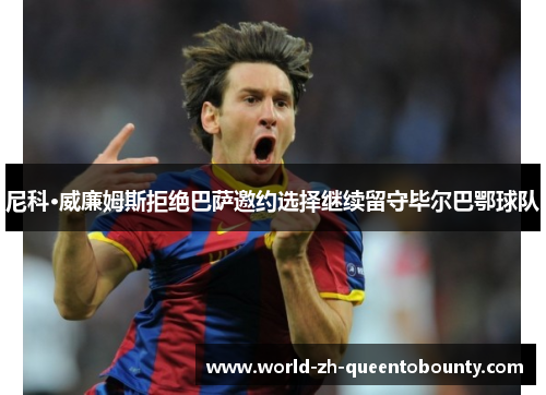 尼科·威廉姆斯拒绝巴萨邀约选择继续留守毕尔巴鄂球队 尼科·威廉姆斯拒绝巴萨邀约选择继续留守毕尔巴鄂球队