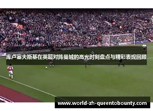 库卢塞夫斯基在英超对阵曼城的高光时刻盘点与精彩表现回顾 库卢塞夫斯基在英超对阵曼城的高光时刻盘点与精彩表现回顾