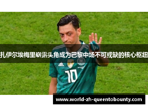 扎伊尔埃梅里崭露头角成为巴黎中场不可或缺的核心枢纽