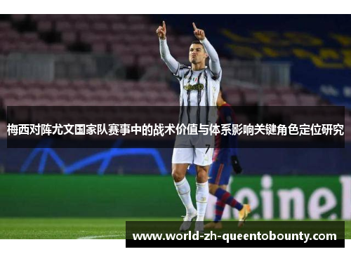 梅西对阵尤文国家队赛事中的战术价值与体系影响关键角色定位研究 梅西对阵尤文国家队赛事中的战术价值与体系影响关键角色定位研究