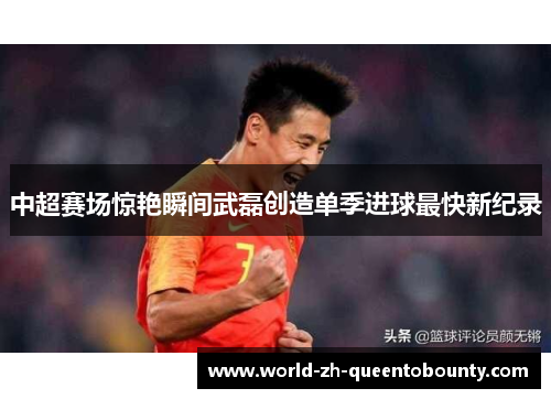 中超赛场惊艳瞬间武磊创造单季进球最快新纪录 中超赛场惊艳瞬间武磊创造单季进球最快新纪录