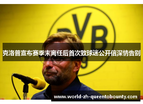 克洛普宣布赛季末离任后首次致球迷公开信深情告别 克洛普宣布赛季末离任后首次致球迷公开信深情告别