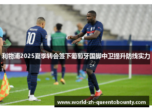 利物浦2025夏季转会签下葡萄牙国脚中卫提升防线实力 利物浦2025夏季转会签下葡萄牙国脚中卫提升防线实力