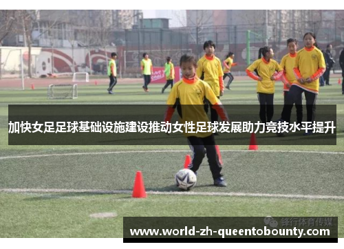 加快女足足球基础设施建设推动女性足球发展助力竞技水平提升 加快女足足球基础设施建设推动女性足球发展助力竞技水平提升