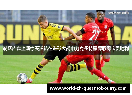 勒沃库森上演惊天逆转在进球大战中力克多特蒙德取得宝贵胜利