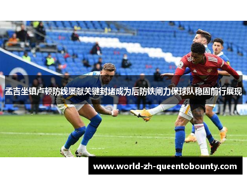孟吉坐镇卢顿防线屡献关键封堵成为后防铁闸力保球队稳固前行展现