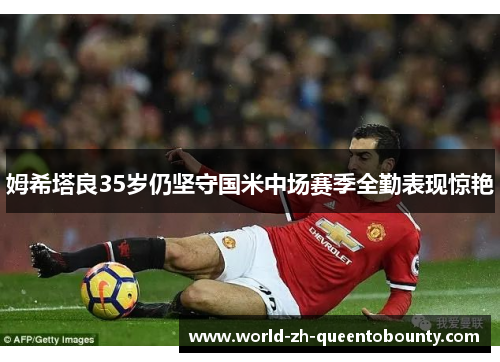 姆希塔良35岁仍坚守国米中场赛季全勤表现惊艳