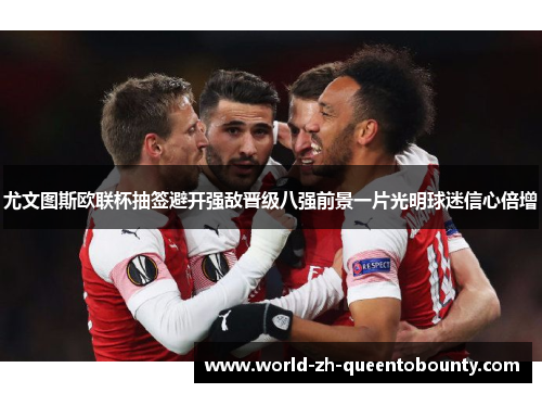 尤文图斯欧联杯抽签避开强敌晋级八强前景一片光明球迷信心倍增