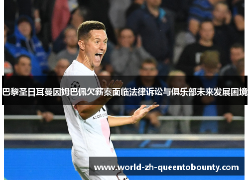 巴黎圣日耳曼因姆巴佩欠薪案面临法律诉讼与俱乐部未来发展困境 巴黎圣日耳曼因姆巴佩欠薪案面临法律诉讼与俱乐部未来发展困境