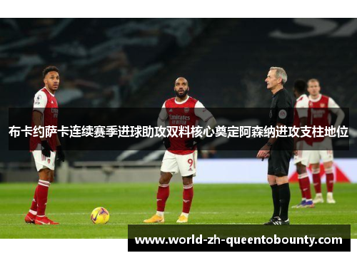 布卡约萨卡连续赛季进球助攻双料核心奠定阿森纳进攻支柱地位 布卡约萨卡连续赛季进球助攻双料核心奠定阿森纳进攻支柱地位