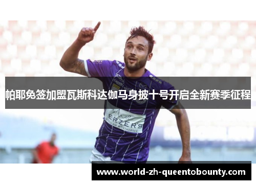 帕耶免签加盟瓦斯科达伽马身披十号开启全新赛季征程 帕耶免签加盟瓦斯科达伽马身披十号开启全新赛季征程
