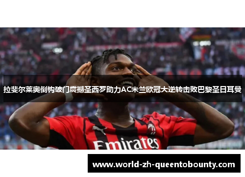 拉斐尔莱奥倒钩破门震撼圣西罗助力AC米兰欧冠大逆转击败巴黎圣日耳曼
