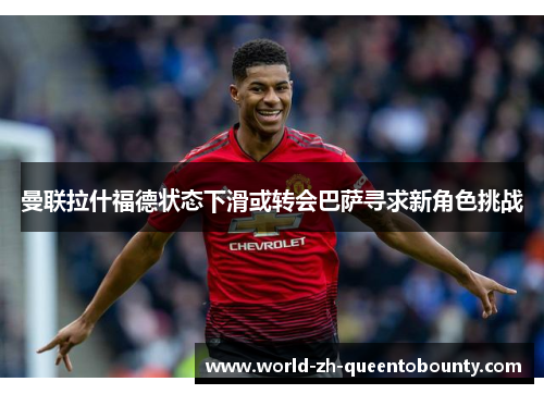 曼联拉什福德状态下滑或转会巴萨寻求新角色挑战