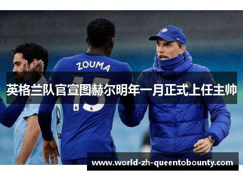 英格兰队官宣图赫尔明年一月正式上任主帅