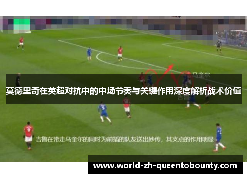 莫德里奇在英超对抗中的中场节奏与关键作用深度解析战术价值