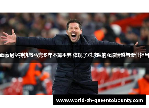 西蒙尼坚持执教马竞多年不离不弃 体现了对球队的深厚情感与责任担当