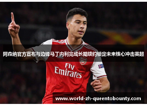 阿森纳官方宣布与边锋马丁内利完成长期续约锁定未来核心冲击英超