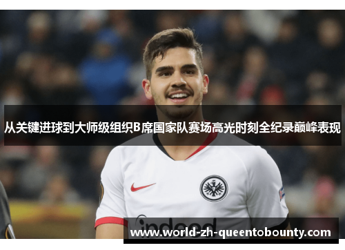 从关键进球到大师级组织B席国家队赛场高光时刻全纪录巅峰表现