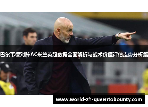 巴尔韦德对阵AC米兰英超数据全面解析与战术价值评估走势分析篇 巴尔韦德对阵AC米兰英超数据全面解析与战术价值评估走势分析篇