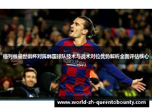 格列兹曼世俱杯对阵韩国球队技术与战术对位优势解析全面评估核心 格列兹曼世俱杯对阵韩国球队技术与战术对位优势解析全面评估核心