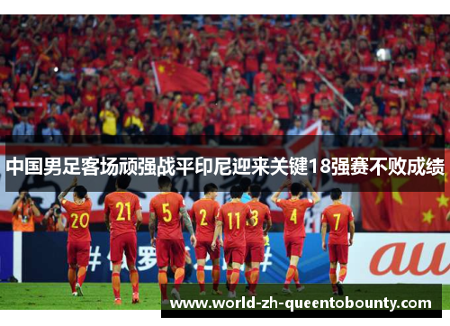 中国男足客场顽强战平印尼迎来关键18强赛不败成绩 中国男足客场顽强战平印尼迎来关键18强赛不败成绩