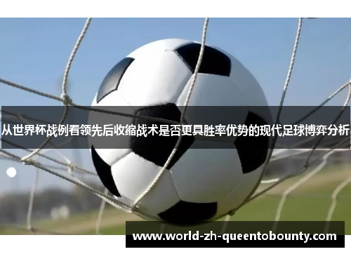 从世界杯战例看领先后收缩战术是否更具胜率优势的现代足球博弈分析 从世界杯战例看领先后收缩战术是否更具胜率优势的现代足球博弈分析