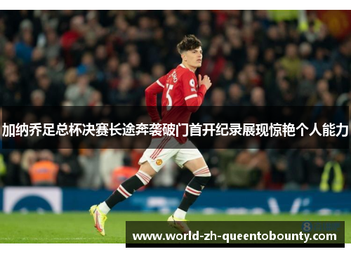 加纳乔足总杯决赛长途奔袭破门首开纪录展现惊艳个人能力