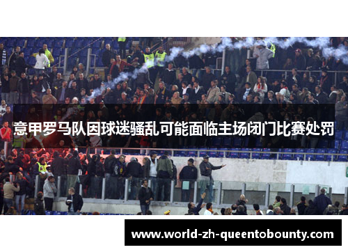 意甲罗马队因球迷骚乱可能面临主场闭门比赛处罚