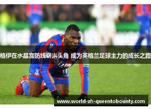 格伊在水晶宫防线崭露头角 成为英格兰足球主力的成长之路 格伊在水晶宫防线崭露头角 成为英格兰足球主力的成长之路