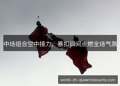 中场组合空中接力,暴扣瞬间点燃全场气氛 中场组合空中接力,暴扣瞬间点燃全场气氛